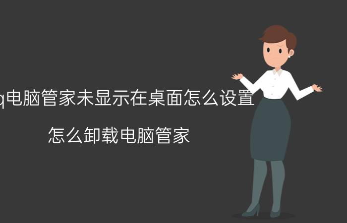 qq电脑管家未显示在桌面怎么设置 怎么卸载电脑管家？